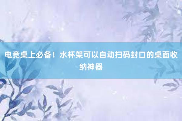 电竞桌上必备！水杯架可以自动扫码封口的桌面收纳神器