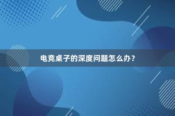 电竞桌子的深度问题怎么办？