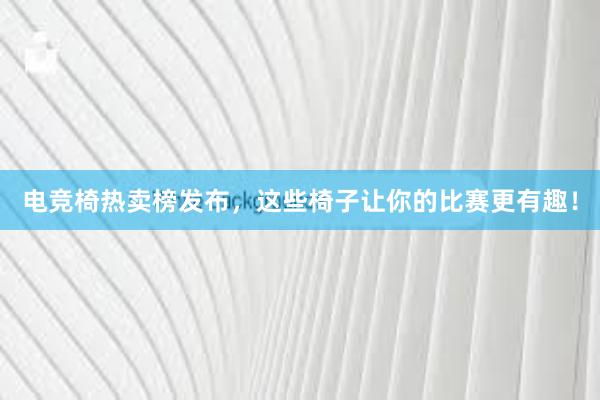 电竞椅热卖榜发布，这些椅子让你的比赛更有趣！