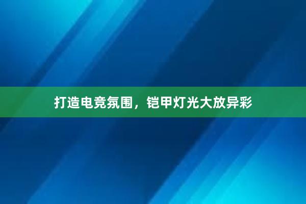 打造电竞氛围，铠甲灯光大放异彩