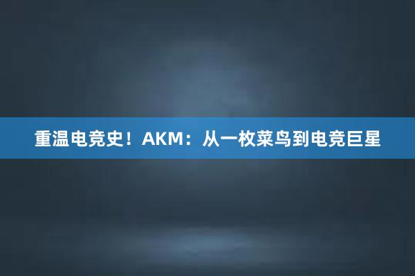 重温电竞史！AKM：从一枚菜鸟到电竞巨星