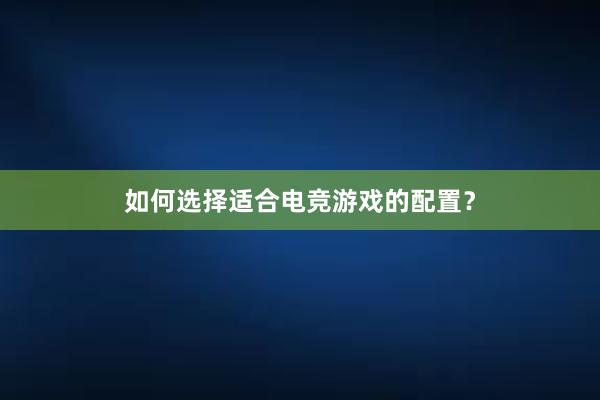 如何选择适合电竞游戏的配置？