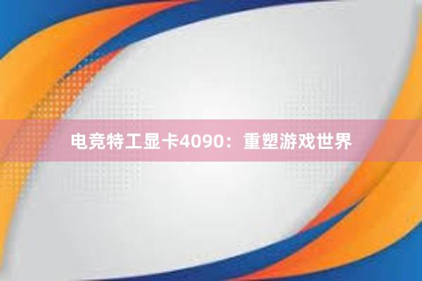 电竞特工显卡4090：重塑游戏世界