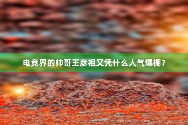 电竞界的帅哥王彦祖又凭什么人气爆棚？