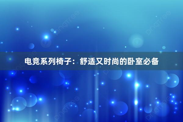 电竞系列椅子：舒适又时尚的卧室必备