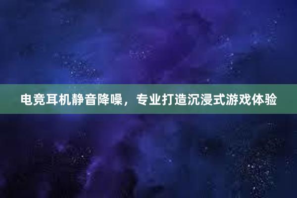 电竞耳机静音降噪，专业打造沉浸式游戏体验