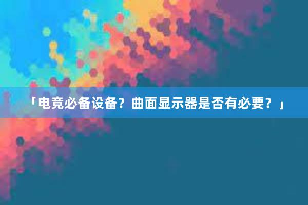 「电竞必备设备？曲面显示器是否有必要？」