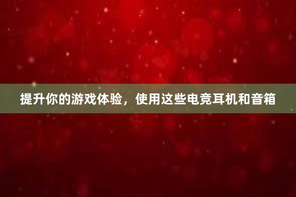 提升你的游戏体验，使用这些电竞耳机和音箱