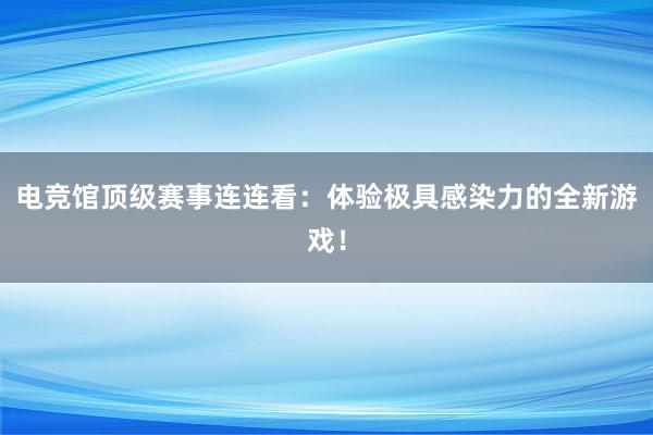 电竞馆顶级赛事连连看：体验极具感染力的全新游戏！