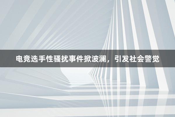 电竞选手性骚扰事件掀波澜，引发社会警觉