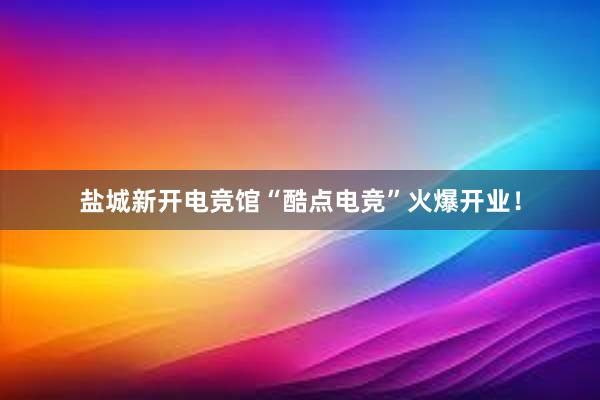 盐城新开电竞馆“酷点电竞”火爆开业！