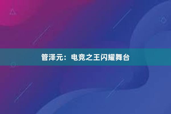 管泽元：电竞之王闪耀舞台