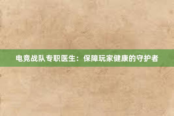 电竞战队专职医生：保障玩家健康的守护者