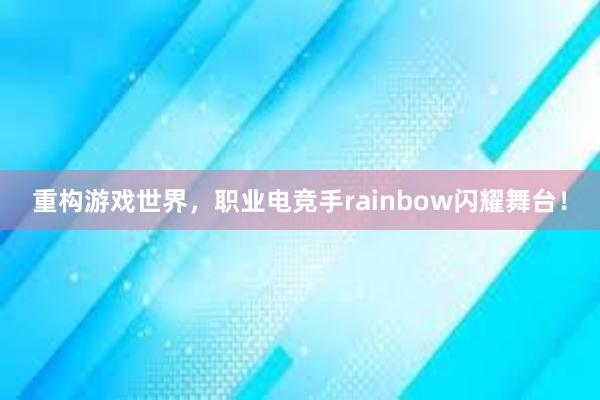 重构游戏世界，职业电竞手rainbow闪耀舞台！