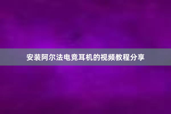 安装阿尔法电竞耳机的视频教程分享