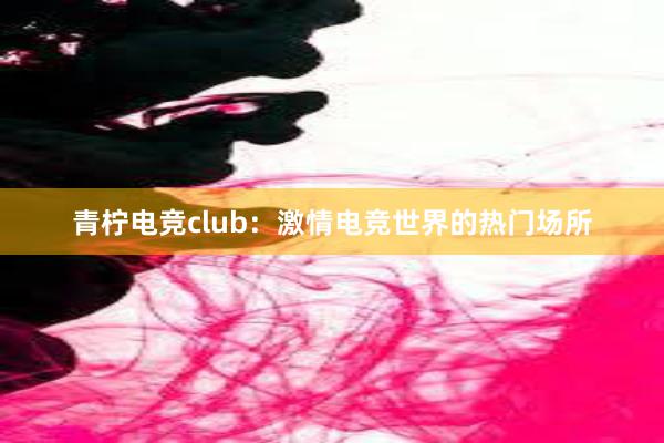 青柠电竞club：激情电竞世界的热门场所