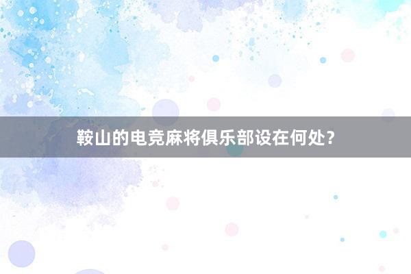 鞍山的电竞麻将俱乐部设在何处？