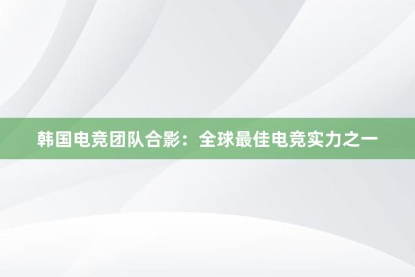 韩国电竞团队合影：全球最佳电竞实力之一