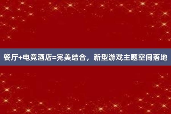 餐厅+电竞酒店=完美结合，新型游戏主题空间落地