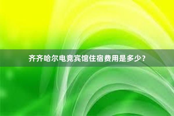 齐齐哈尔电竞宾馆住宿费用是多少？